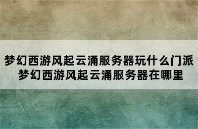 梦幻西游风起云涌服务器玩什么门派 梦幻西游风起云涌服务器在哪里